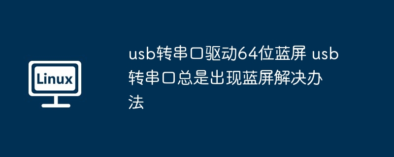 usb转串口驱动64位蓝屏 usb转串口总是出现蓝屏解决办法