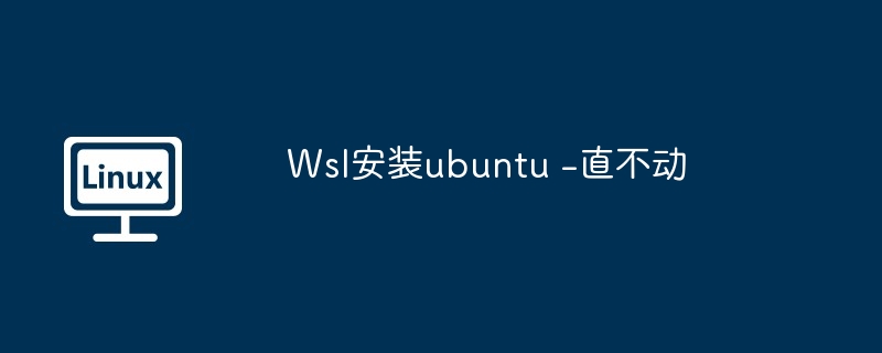 Wsl安装ubuntu -直不动