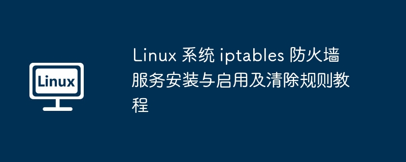 linux 系统 iptables 防火墙服务安装与启用及清除规则教程